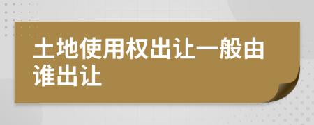 土地使用权出让一般由谁出让