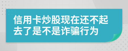 信用卡炒股现在还不起去了是不是诈骗行为