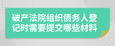 破产法院组织债务人登记时需要提交哪些材料