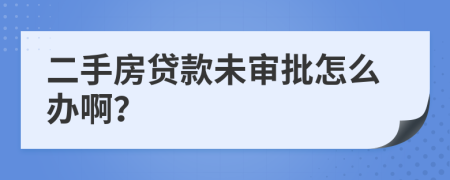 二手房贷款未审批怎么办啊？