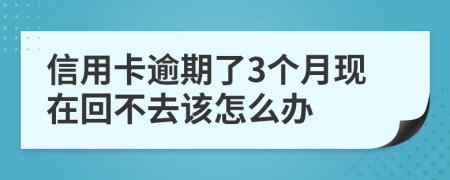 信用卡逾期了3个月现在回不去该怎么办