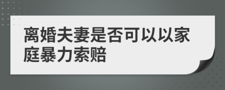 离婚夫妻是否可以以家庭暴力索赔