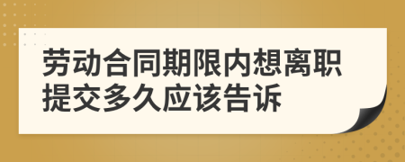 劳动合同期限内想离职提交多久应该告诉