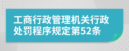 工商行政管理机关行政处罚程序规定第52条
