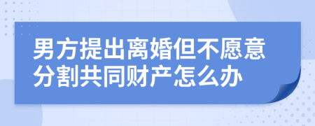 男方提出离婚但不愿意分割共同财产怎么办