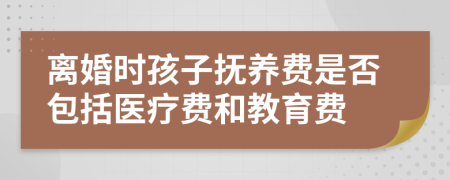 离婚时孩子抚养费是否包括医疗费和教育费