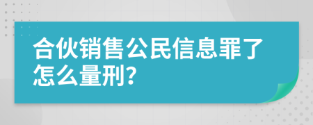 合伙销售公民信息罪了怎么量刑？