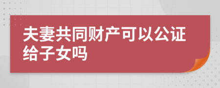 夫妻共同财产可以公证给子女吗