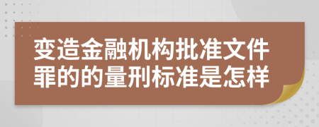 变造金融机构批准文件罪的的量刑标准是怎样