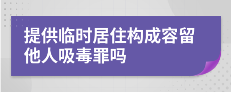 提供临时居住构成容留他人吸毒罪吗