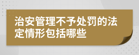 治安管理不予处罚的法定情形包括哪些