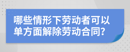 哪些情形下劳动者可以单方面解除劳动合同？