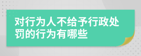 对行为人不给予行政处罚的行为有哪些