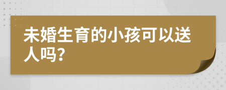 未婚生育的小孩可以送人吗？