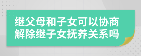 继父母和子女可以协商解除继子女抚养关系吗