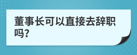 董事长可以直接去辞职吗？