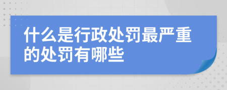 什么是行政处罚最严重的处罚有哪些