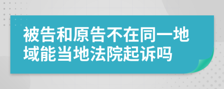 被告和原告不在同一地域能当地法院起诉吗