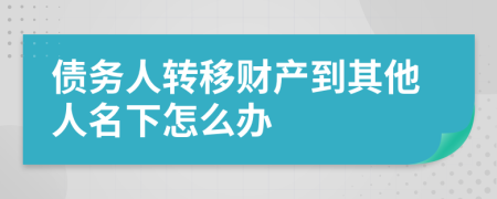 债务人转移财产到其他人名下怎么办