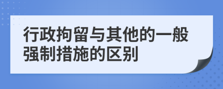 行政拘留与其他的一般强制措施的区别