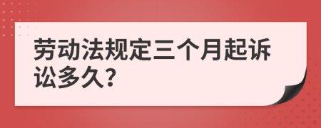 劳动法规定三个月起诉讼多久？