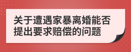 关于遭遇家暴离婚能否提出要求赔偿的问题