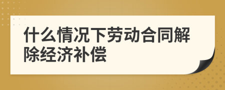 什么情况下劳动合同解除经济补偿