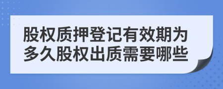 股权质押登记有效期为多久股权出质需要哪些