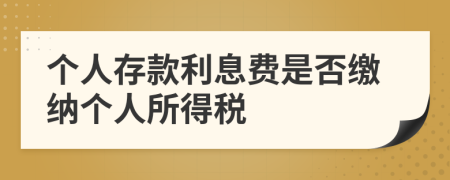 个人存款利息费是否缴纳个人所得税