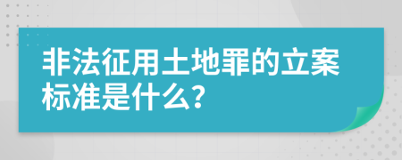 非法征用土地罪的立案标准是什么？