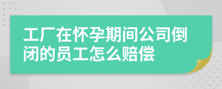 工厂在怀孕期间公司倒闭的员工怎么赔偿