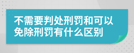 不需要判处刑罚和可以免除刑罚有什么区别