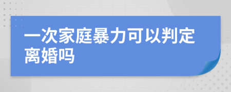 一次家庭暴力可以判定离婚吗