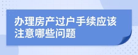 办理房产过户手续应该注意哪些问题