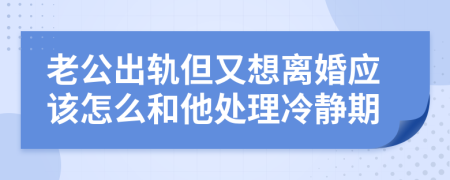 老公出轨但又想离婚应该怎么和他处理冷静期