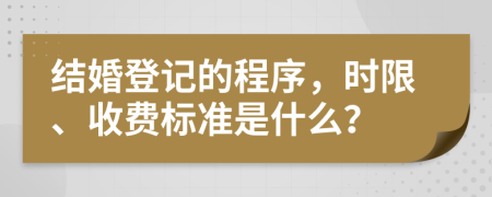 结婚登记的程序，时限、收费标准是什么？