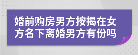 婚前购房男方按揭在女方名下离婚男方有份吗