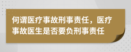 何谓医疗事故刑事责任，医疗事故医生是否要负刑事责任