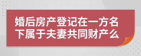 婚后房产登记在一方名下属于夫妻共同财产么