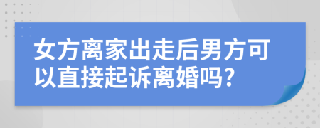 女方离家出走后男方可以直接起诉离婚吗?