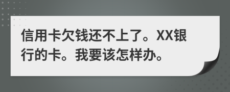 信用卡欠钱还不上了。XX银行的卡。我要该怎样办。