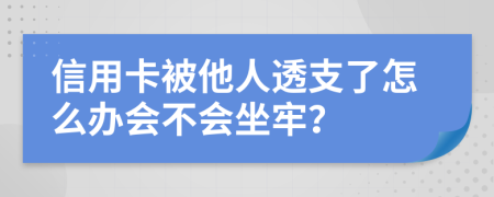 信用卡被他人透支了怎么办会不会坐牢？