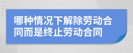 哪种情况下解除劳动合同而是终止劳动合同