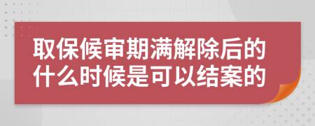 取保候审期满解除后的什么时候是可以结案的