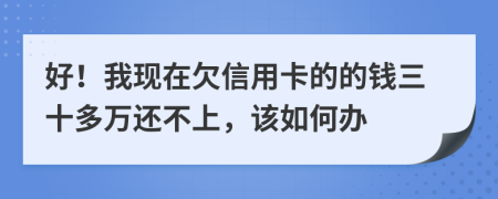 好！我现在欠信用卡的的钱三十多万还不上，该如何办