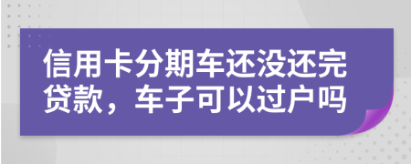 信用卡分期车还没还完贷款，车子可以过户吗