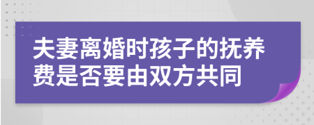 夫妻离婚时孩子的抚养费是否要由双方共同