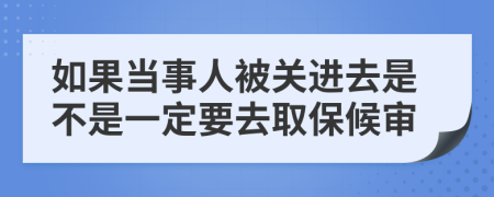 如果当事人被关进去是不是一定要去取保候审