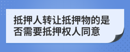 抵押人转让抵押物的是否需要抵押权人同意