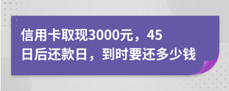 信用卡取现3000元，45日后还款日，到时要还多少钱